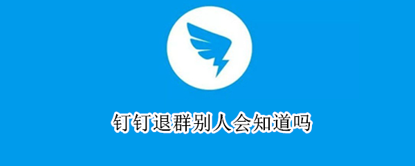 钉钉退群别人会知道吗 钉钉退群别人会知道吗安全吗