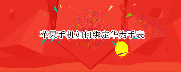 苹果手机如何绑定华为手表 苹果手机如何绑定华为手表公交卡
