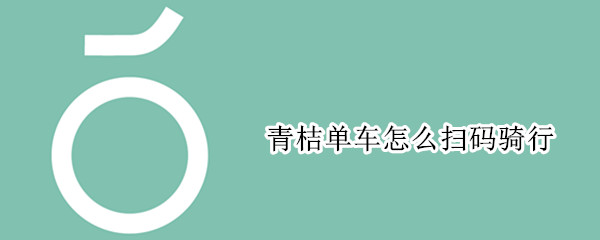 青桔单车怎么扫码骑行（青桔单车怎么扫码骑行怎么收费）