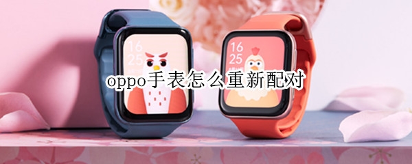 oppo手表怎么重新配对（oppo手表重新配对新手机）
