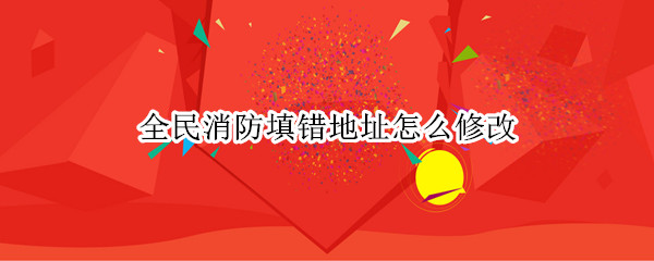 全民消防填错地址怎么修改