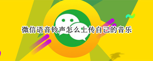 微信语音铃声怎么上传自己的音乐（微信语音铃声怎么上传自己的音乐苹果手机）