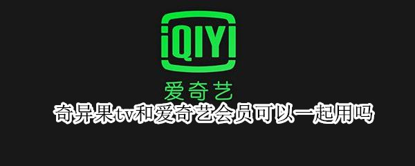 奇异果tv和爱奇艺会员可以一起用吗 奇异果tv跟爱奇艺会员通用吗