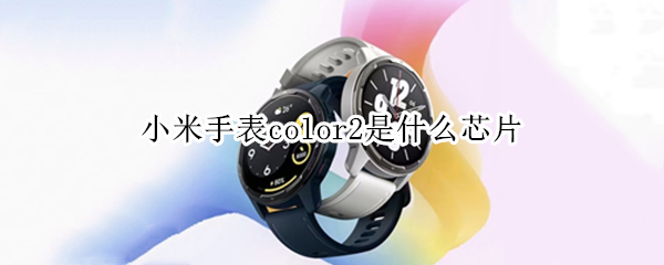 小米手表color2是什么芯片（小米手表color 2代）