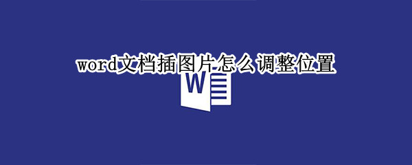 word文档插图片怎么调整位置 word文档插图片怎么调整位置wps