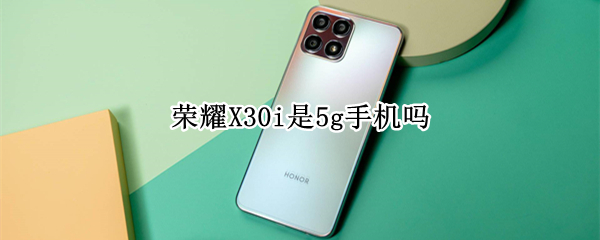 荣耀X30i是5g手机吗（x30是4g还是5g）