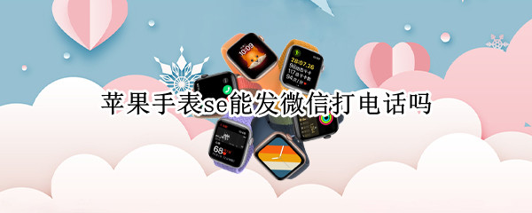 苹果手表se能发微信打电话吗（苹果手表se能发微信打电话吗）