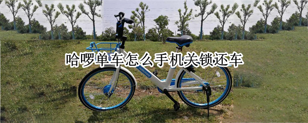 哈啰单车怎么手机关锁还车 哈啰单车怎么用手机锁车