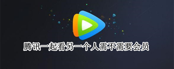 腾讯一起看另一个人需不需要会员 怎么用另一个人的腾讯会员