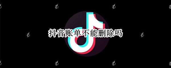 抖音账单不能删除吗 抖音账单不能删除吗为什么