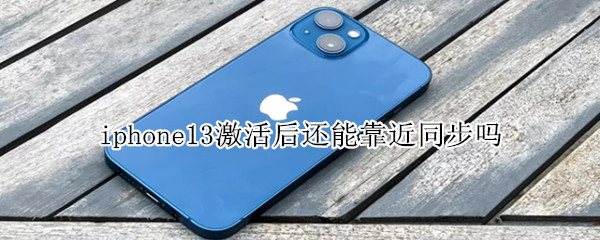 iphone13激活后还能靠近同步吗 iphone12激活后还能靠近同步吗