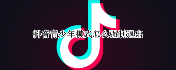 抖音青少年模式怎么强制退出 抖音青少年模式怎么强制退出登录