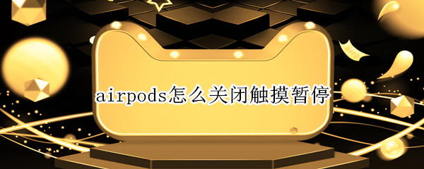 airpods怎么关闭触摸暂停 airpods可以关掉触控吗