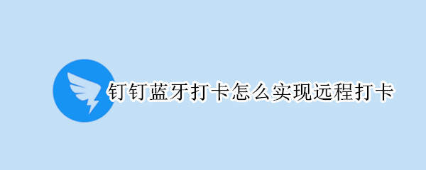 钉钉蓝牙打卡怎么实现远程打卡（钉钉蓝牙打卡怎么实现远程打卡功能）