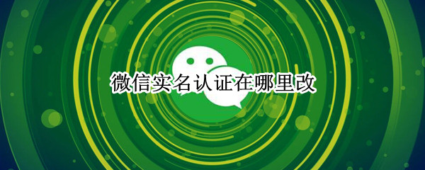 微信实名认证在哪里改 微信实名认证在哪里改?