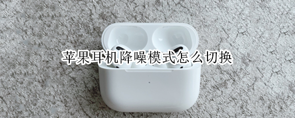 苹果耳机降噪模式怎么切换（苹果耳机降噪模式怎么切换安卓手机）