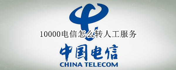 10000电信怎么转人工服务（10000电信怎么转人工服务电话）