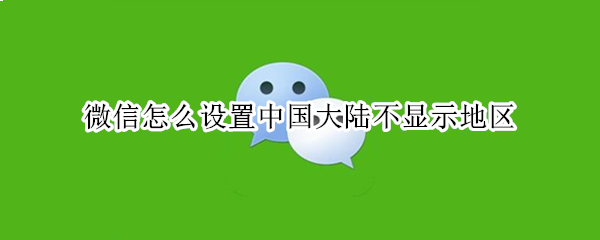 微信怎么设置中国大陆不显示地区 微信怎么设置中国大陆不显示地区呢