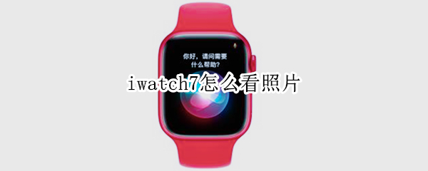 iwatch7怎么看照片（iwatch6如何查看照片）