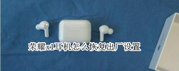 荣耀x1耳机怎么恢复出厂设置 华为x1耳机怎么恢复出厂设置
