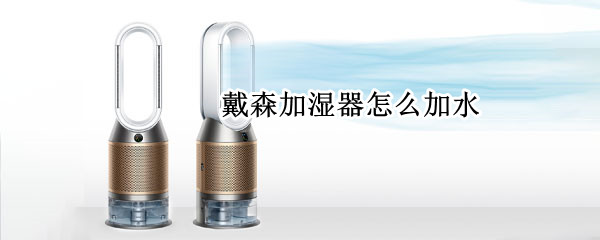 戴森加湿器怎么加水（戴森加湿器怎么加水图解）