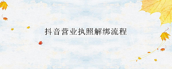 抖音营业执照解绑流程 抖音营业执照绑定