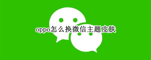 oppo怎么换微信主题皮肤（oppo怎么换微信主题皮肤手机）