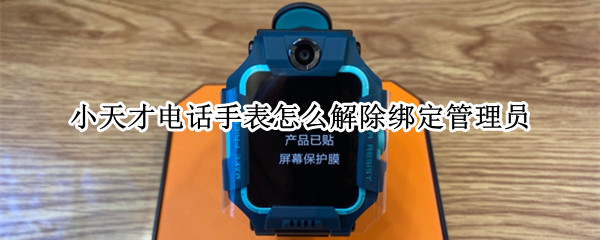 小天才电话手表怎么解除绑定管理员 小天才电话手表怎么解绑管理员更换新的管理员