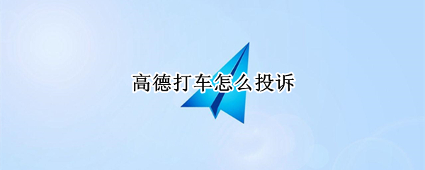 高德打车怎么投诉（高德打车投诉热线电话）