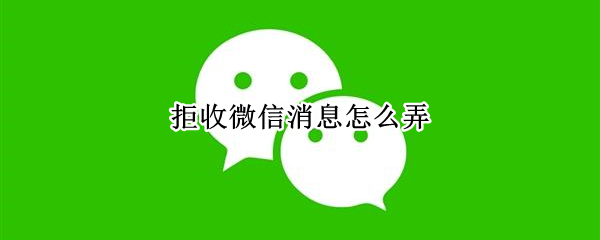 拒收微信消息怎么弄（苹果手机拒收微信消息怎么弄）