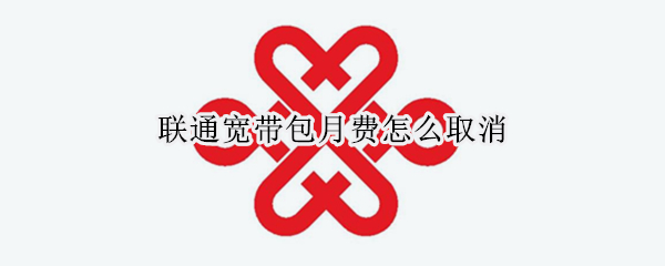 联通宽带包月费怎么取消 联通宽带包月费怎么取消掉