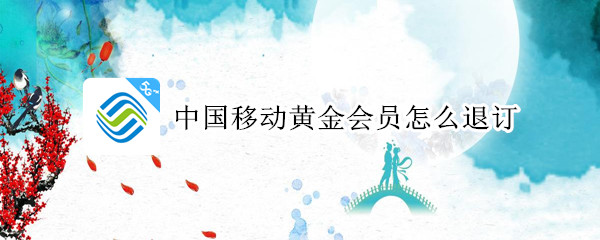 中国移动黄金会员怎么退订（中国移动黄金会员怎么退订移动公司可退吗?）