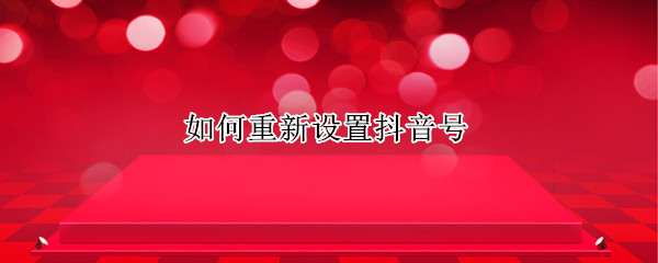 如何重新设置抖音号 怎样重新设置抖音号