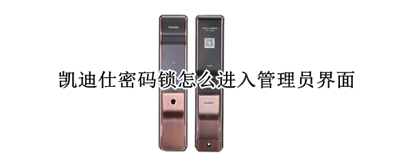 凯迪仕密码锁怎么进入管理员界面（凯迪仕密码锁怎么进入管理员界面）