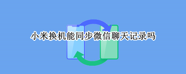 小米换机能同步微信聊天记录吗（小米换机会把微信聊天记录）