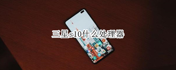 三星s10什么处理器（三星s10什么处理器最好）
