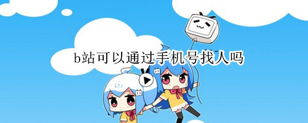 b站可以通过手机号找人吗 b站可以通过手机号找人吗