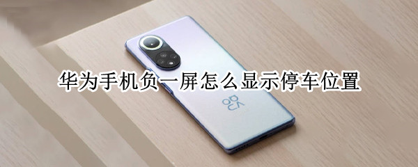 华为手机负一屏怎么显示停车位置 华为手机负一屏不显示停车位置