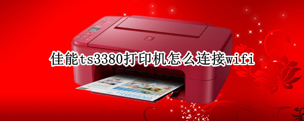 佳能ts3380打印机怎么连接wifi（佳能ts3380打印机怎么连接wifi手机）