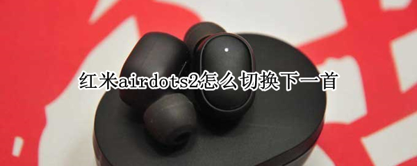 红米airdots2怎么切换下一首（红米airdots2怎么切换歌曲）