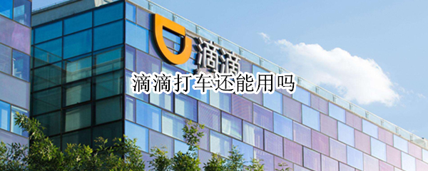 滴滴打车还能用吗 现在滴滴打车还能用吗