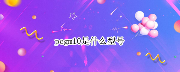 pegm10是什么型号（pegm10是什么型号的手机）