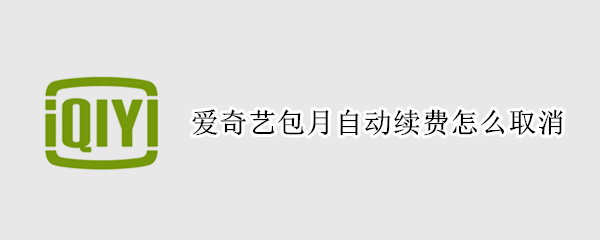 爱奇艺包月自动续费怎么取消（爱奇艺包月自动续费怎么取消苹果手机）