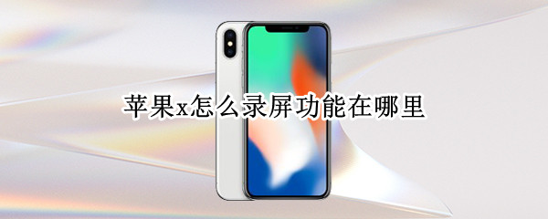 苹果x怎么录屏功能在哪里（苹果x怎么录屏功能在哪里关闭）