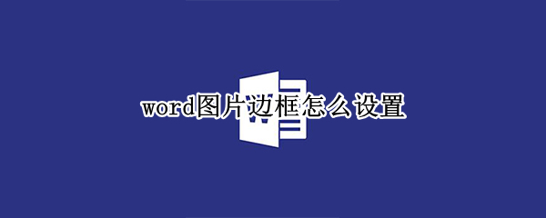 word图片边框怎么设置（word图片边框怎么设置成圆框）