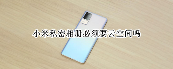 小米私密相册必须要云空间吗（小米云相册私密空间在哪）