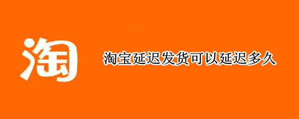 淘宝延迟发货可以延迟多久 淘宝能延迟发货多少天