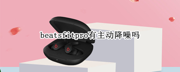 beatsfitpro有主动降噪吗（beats pro有主动降噪吗）