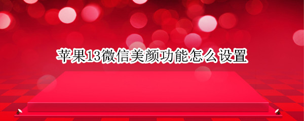 苹果13微信美颜功能怎么设置（苹果12微信怎么美颜功能设置）