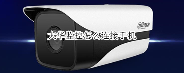 大华监控怎么连接手机 大华监控怎么连接手机离线什么原因